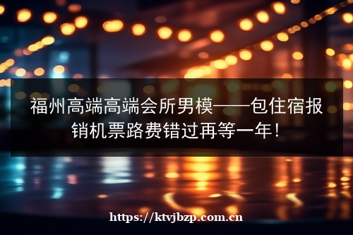 福州高端高端会所男模——包住宿报销机票路费错过再等一年!商家包厢图片