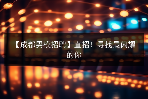 【成都男模招聘】直招！寻找最闪耀的你图片