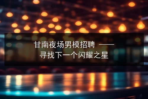 甘南夜场男模招聘 —— 寻找下一个闪耀之星图片