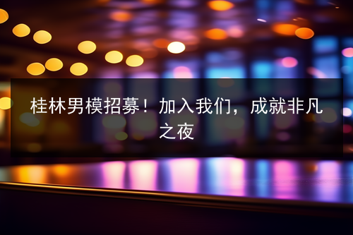 桂林男模招募！加入我们，成就非凡之夜图片