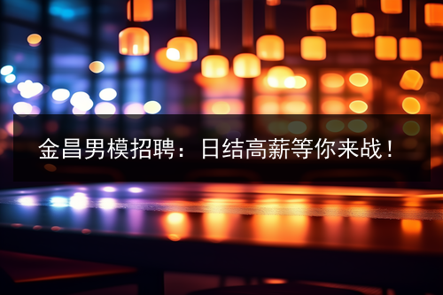 金昌男模招聘：日结高薪等你来战！图片