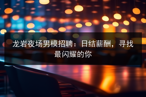 龙岩夜场男模招聘：日结薪酬，寻找最闪耀的你图片