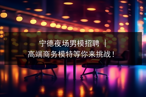 宁德夜场男模招聘 | 高端商务模特等你来挑战！图片