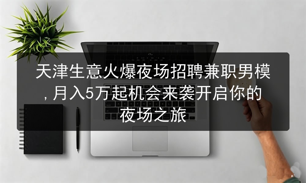 天津生意火爆夜场招聘兼职男模,月入5万起机会来袭开启你的夜场之旅图片