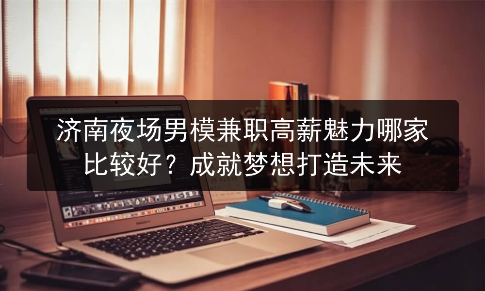 济南夜场男模兼职高薪魅力哪家比较好？成就梦想打造未来图片