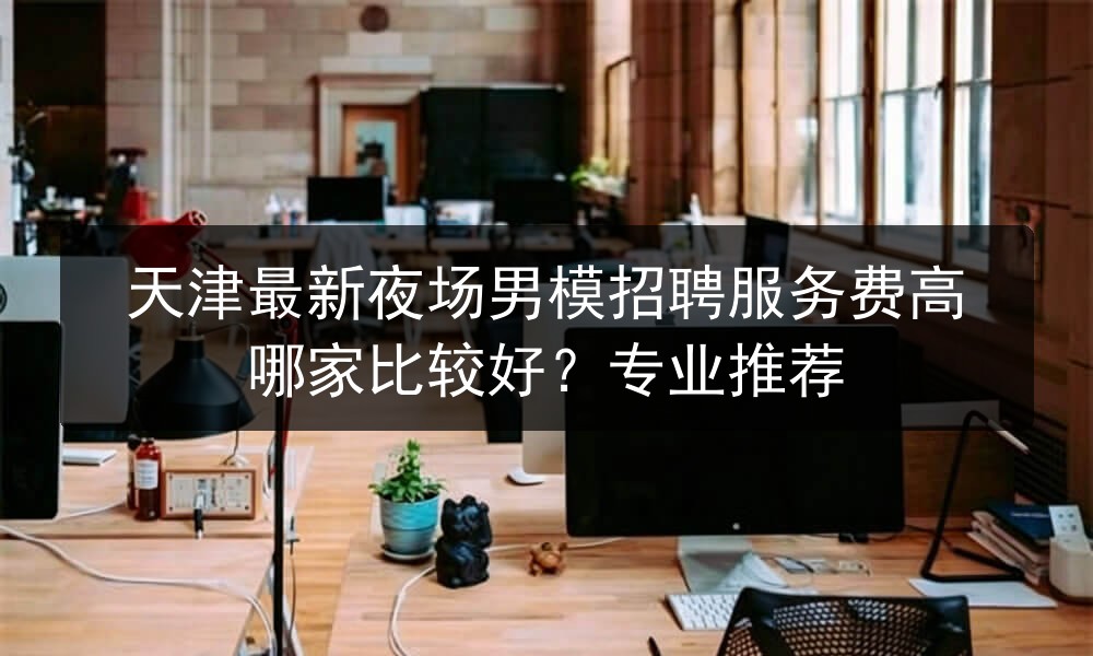 天津最新夜场男模招聘服务费高哪家比较好？专业推荐图片