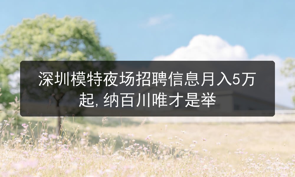 深圳模特夜场招聘信息月入5万起,纳百川唯才是举图片