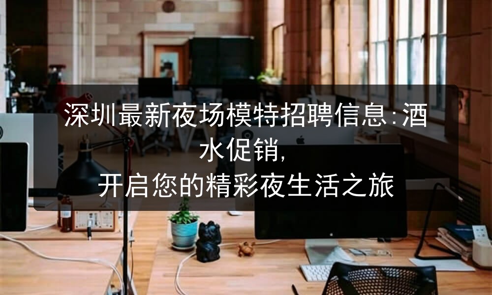 深圳最新夜场模特招聘信息:酒水促销, 开启您的精彩夜生活之旅图片
