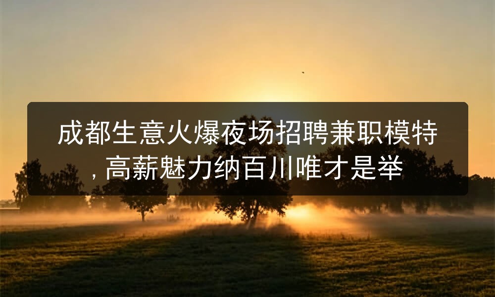 成都生意火爆夜场招聘兼职模特,高薪魅力纳百川唯才是举图片
