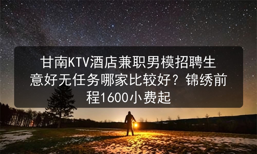 甘南KTV酒店兼职男模招聘生意好无任务哪家比较好？锦绣前程1600小费起图片