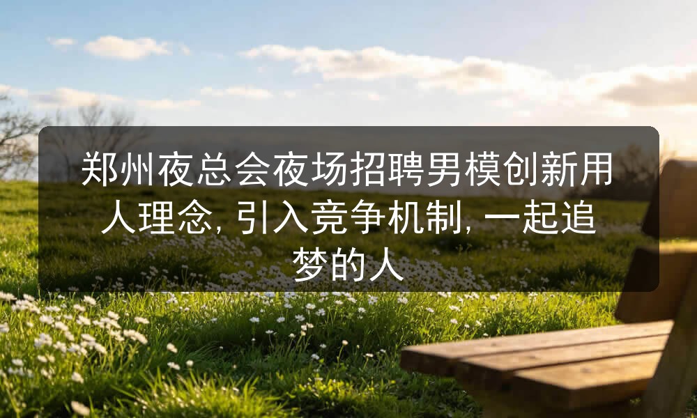 郑州夜总会夜场招聘男模创新用人理念,引入竞争机制,一起追梦的人图片