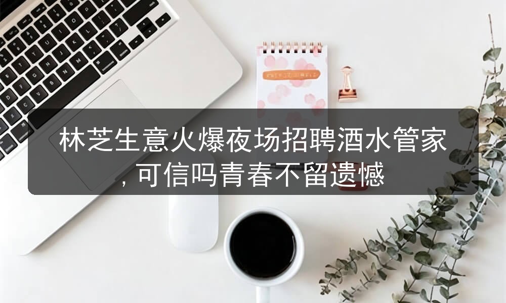 林芝生意火爆夜场招聘酒水管家,可信吗青春不留遗憾图片