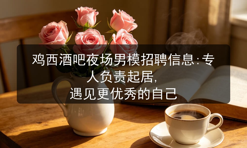 鸡西酒吧夜场男模招聘信息:专人负责起居, 遇见更优秀的自己图片