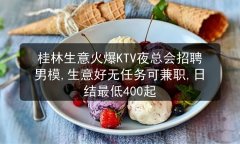桂林生意火爆KTV夜总会招聘男模,生意好无任务可兼职,日结最低400起图片预览
