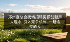 郑州夜总会夜场招聘男模创新用人理念,引入竞争机制,一起追梦的人图片预览