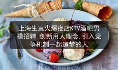 上海生意火爆夜店KTV酒吧男模招聘,创新用人理念,引入竞争机制一起追梦的人图片预览