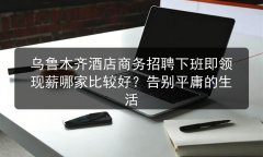 乌鲁木齐酒店商务招聘下班即领现薪哪家比较好？告别平庸的生活图片预览