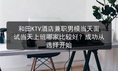 和田KTV酒店兼职男模当天面试当天上班哪家比较好？成功从选择开始图片预览