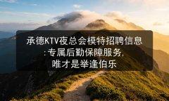 承德KTV夜总会模特招聘信息:专属后勤保障服务, 唯才是举逢伯乐图片预览