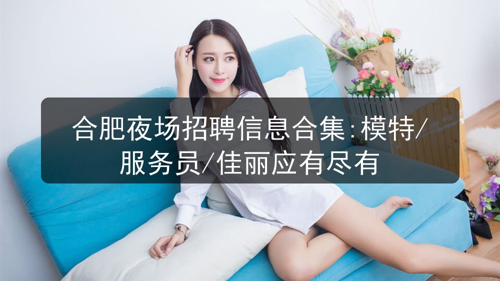 合肥夜场招聘信息合集:模特/服务员/佳丽应有尽有图片