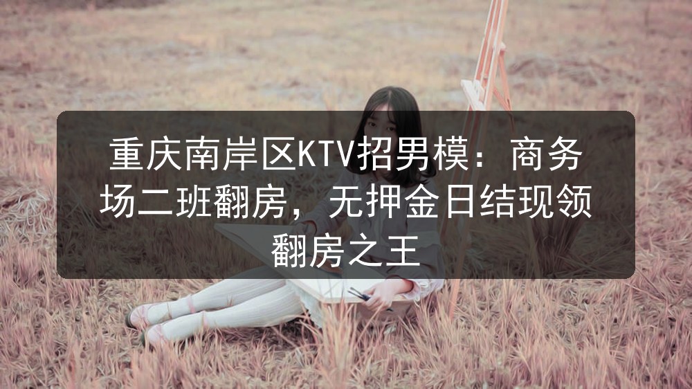 重庆南岸区KTV招男模：商务场二班翻房，无押金日结现领 翻房之王图片