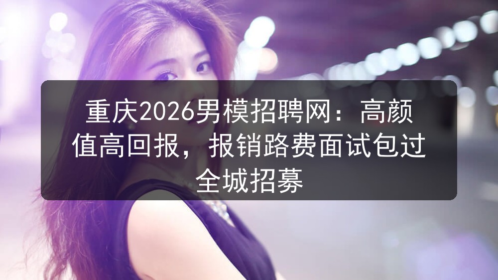 重庆2026男模招聘网：高颜值高回报，报销路费面试包过 全城招募图片
