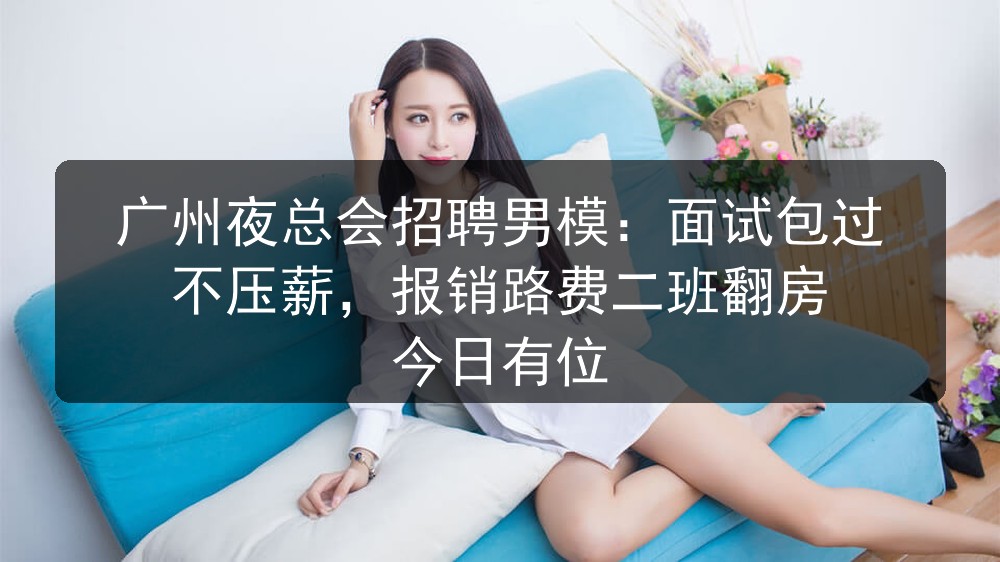 广州夜总会招聘男模：面试包过不压薪，报销路费二班翻房 今日有位图片