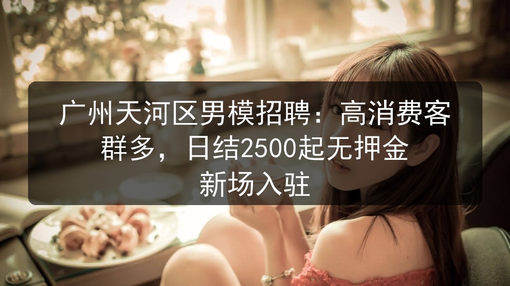 广州天河区男模招聘：高消费客群多，日结2500起无押金 新场入驻图片