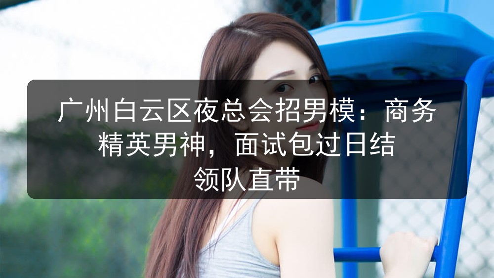 广州白云区夜总会招男模：商务精英男神，面试包过日结 领队直带图片