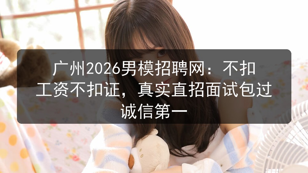 广州2026男模招聘网：不扣工资不扣证，真实直招面试包过 诚信第一图片