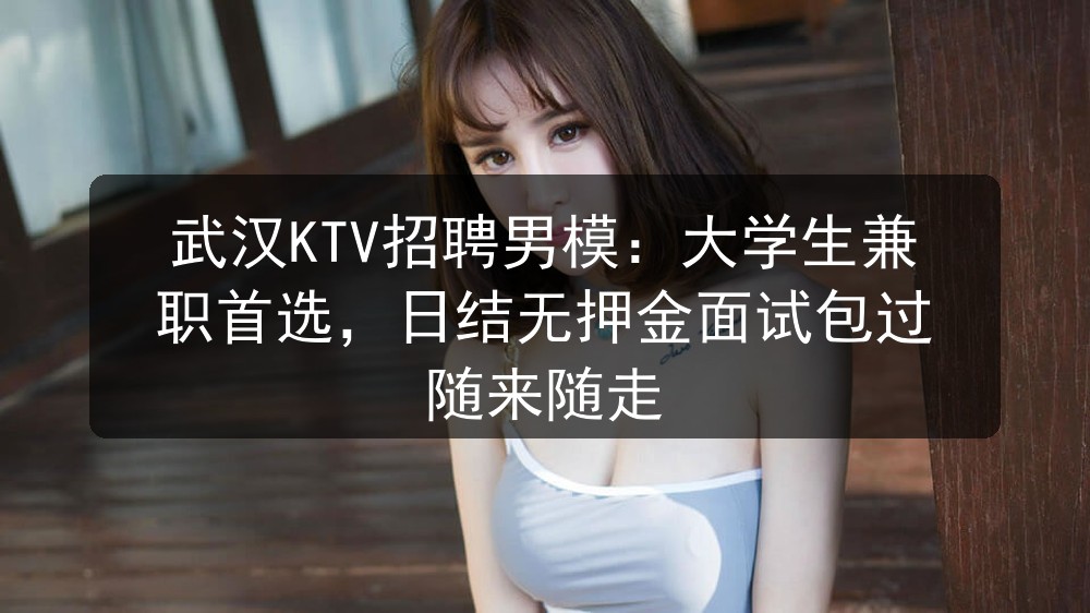 武汉KTV招聘男模：大学生兼职首选，日结无押金面试包过 随来随走图片