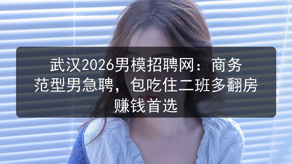 武汉2026男模招聘网：商务范型男急聘，包吃住二班多翻房 赚钱首选图片