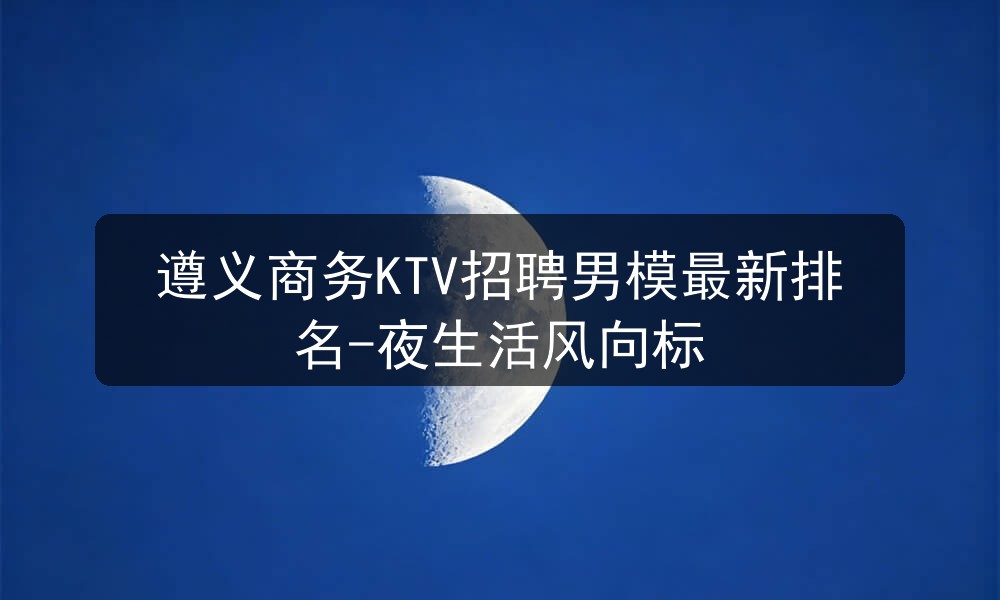 遵义商务KTV招聘男模最新排名-夜生活风向标图片