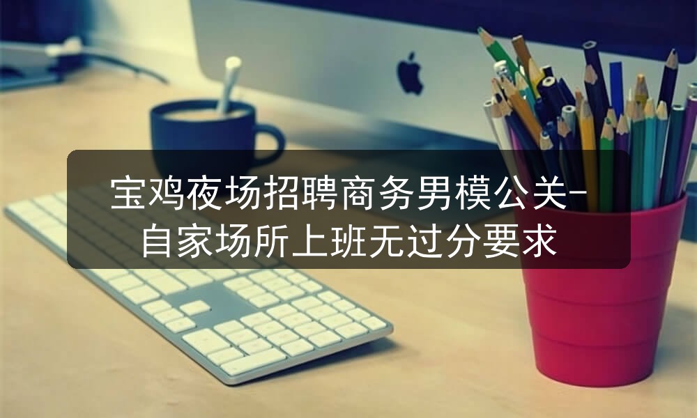 宝鸡夜场招聘商务男模公关-自家场所上班无过分要求图片