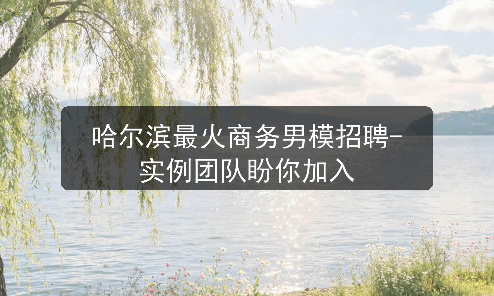 哈尔滨最火商务男模招聘-实例团队盼你加入图片