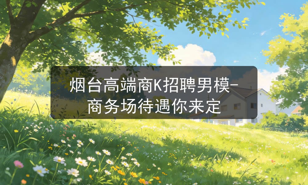 烟台高端商K招聘男模-商务场待遇你来定图片