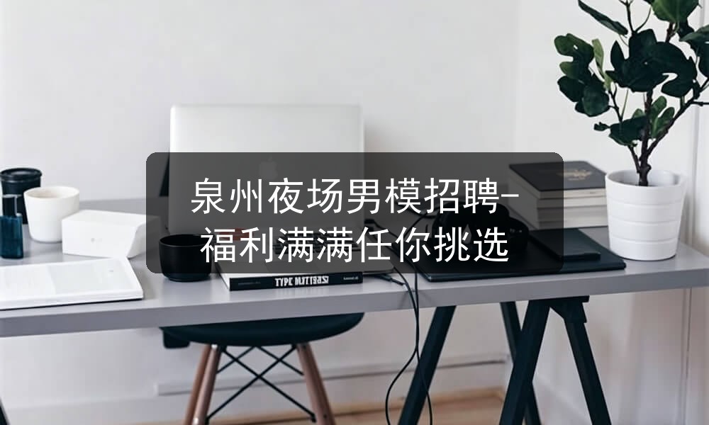 泉州夜场男模招聘-福利满满任你挑选图片