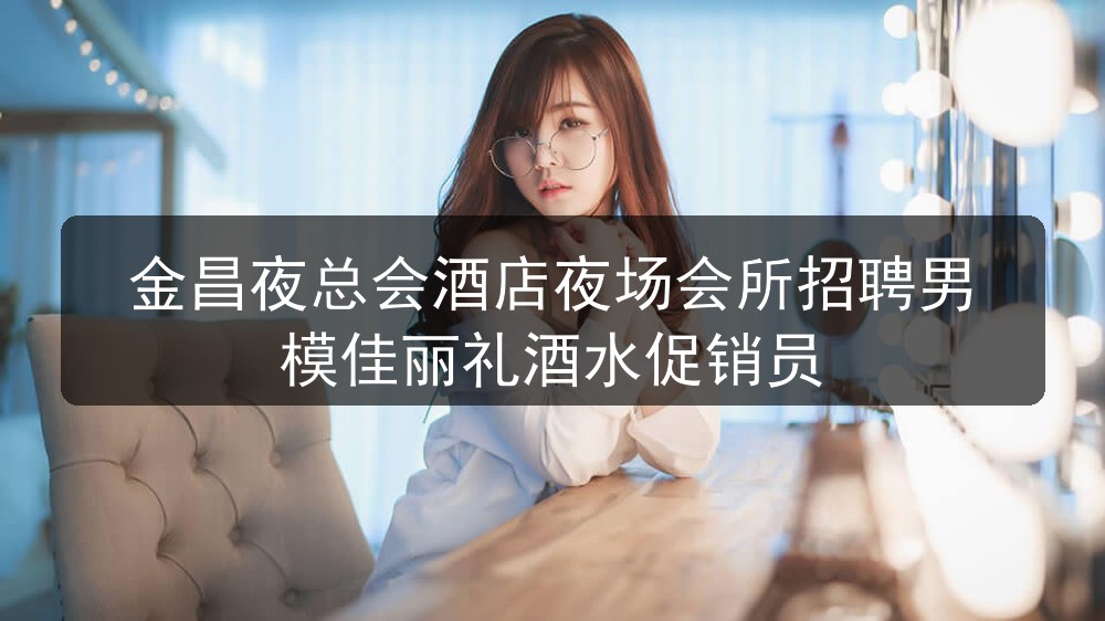 金昌夜总会酒店夜场会所招聘男模佳丽礼酒水促销员图片