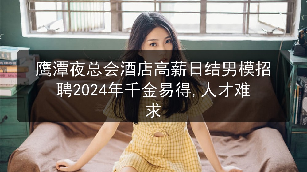 鹰潭夜总会酒店高薪日结男模招聘2024年千金易得,人才难求图片