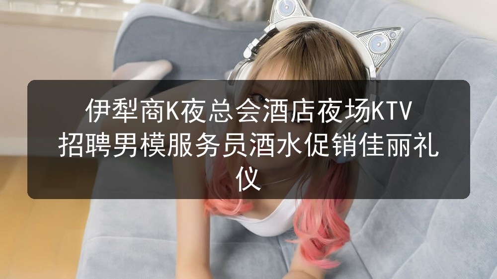 伊犁商K夜总会酒店夜场KTV招聘男模服务员酒水促销佳丽礼仪图片