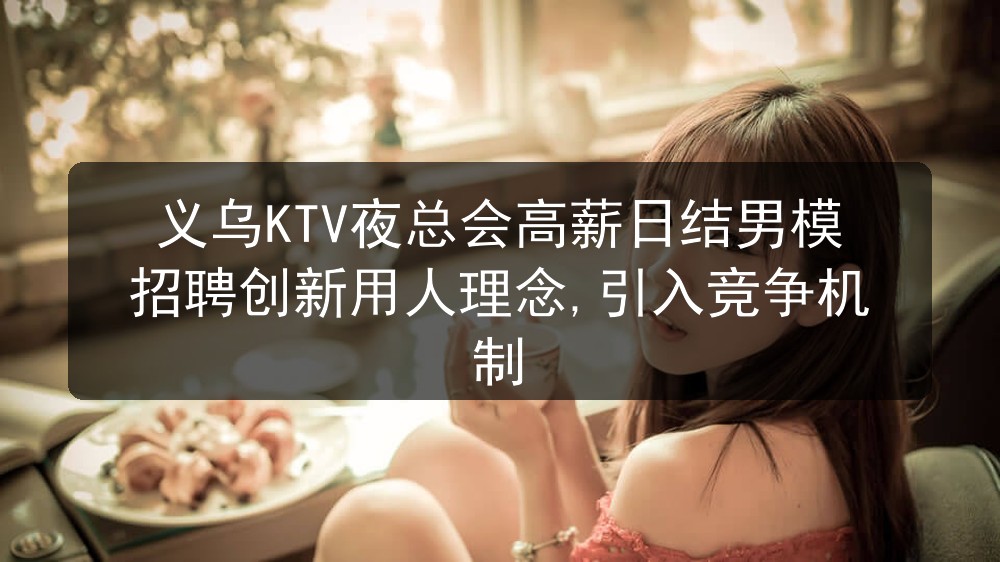 义乌KTV夜总会高薪日结男模招聘创新用人理念,引入竞争机制图片