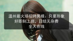 温州最火场招聘男模：只要形象好即刻上班，日结无杂费 全天在线图片预览