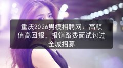 重庆2026男模招聘网：高颜值高回报，报销路费面试包过 全城招募图片预览
