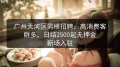 广州天河区男模招聘：高消费客群多，日结2500起无押金 新场入驻图片预览