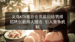 义乌KTV夜总会高薪日结男模招聘创新用人理念,引入竞争机制图片预览
